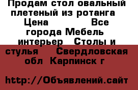Продам стол овальный плетеный из ротанга › Цена ­ 48 650 - Все города Мебель, интерьер » Столы и стулья   . Свердловская обл.,Карпинск г.